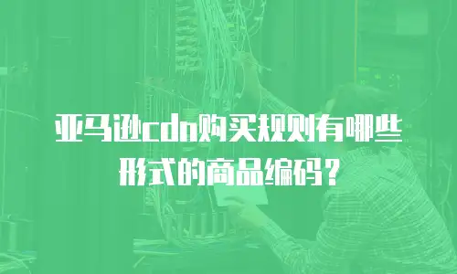 亚马逊cdn购买规则有哪些形式的商品编码？