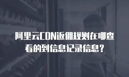阿里云CDN返佣规则在哪查看的到信息记录信息？