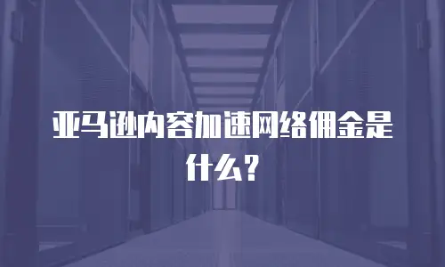亚马逊内容加速网络佣金是什么？