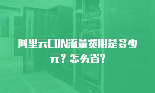 阿里云CDN流量费用是多少元？怎么省？