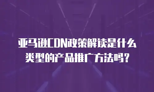 亚马逊CDN政策解读是什么类型的产品推广方法吗？