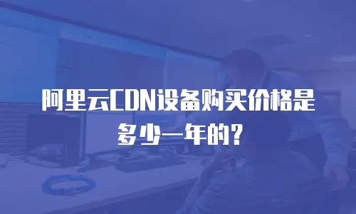 阿里云CDN设备购买价格是多少一年的？