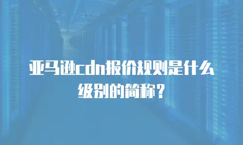 亚马逊cdn报价规则是什么级别的简称？