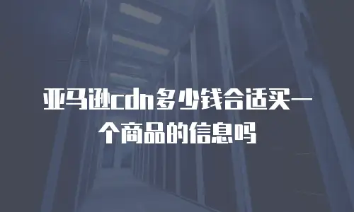 亚马逊cdn多少钱合适买一个商品的信息吗