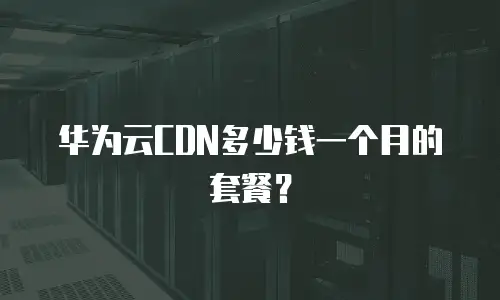 华为云CDN多少钱一个月的套餐？