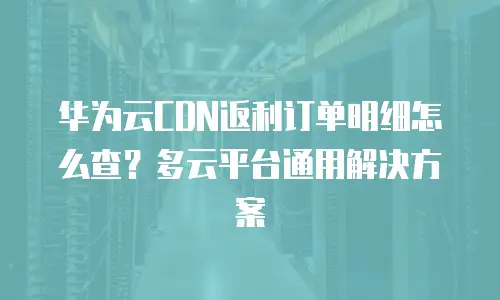 华为云CDN返利订单明细怎么查？多云平台通用解决方案