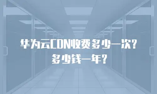 华为云CDN收费多少一次？多少钱一年？