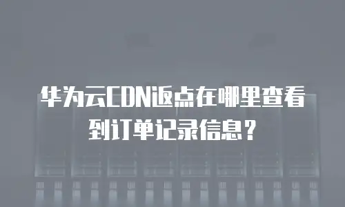 华为云CDN返点在哪里查看到订单记录信息？