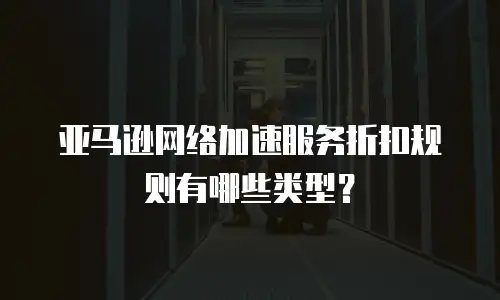 亚马逊网络加速服务折扣规则有哪些类型？