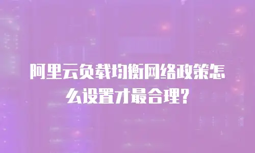阿里云负载均衡网络政策怎么设置才最合理？