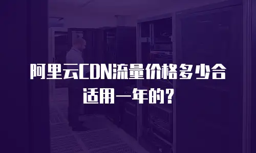 阿里云CDN流量价格多少合适用一年的？