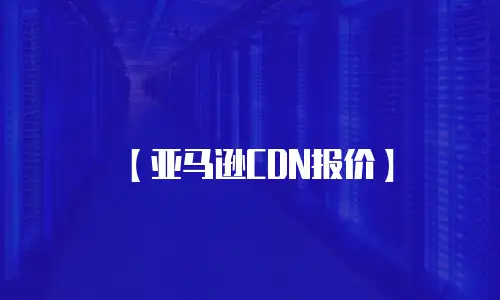 【亚马逊CDN报价】