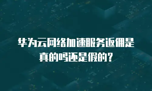 华为云网络加速服务返佣是真的吗还是假的？
