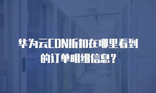 华为云CDN折扣在哪里看到的订单明细信息？