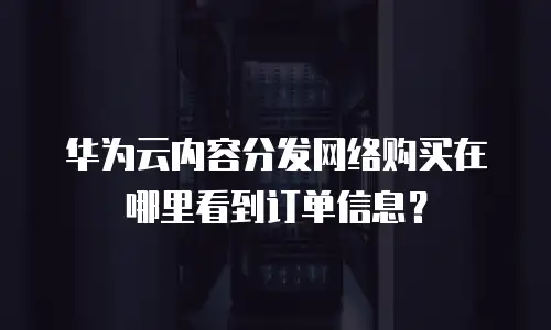 华为云内容分发网络购买在哪里看到订单信息？