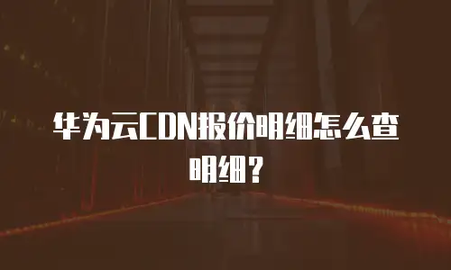 华为云CDN报价明细怎么查明细？