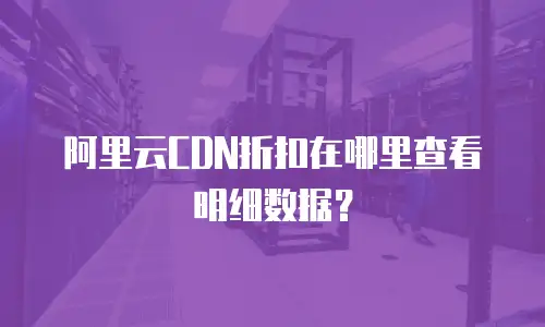 阿里云CDN折扣在哪里查看明细数据？