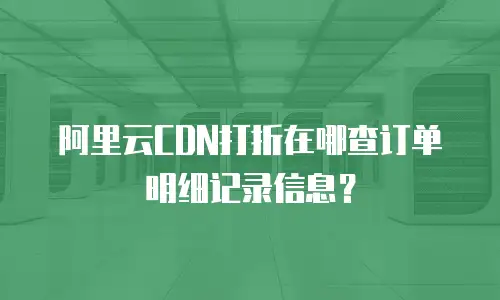 阿里云CDN打折在哪查订单明细记录信息？