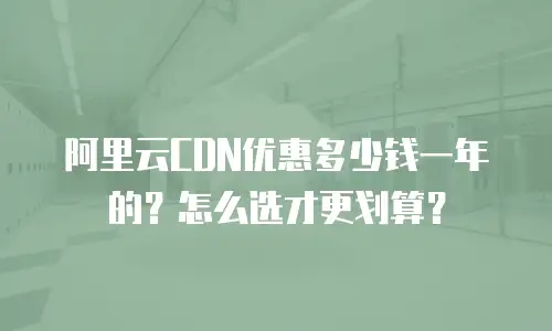 阿里云CDN优惠多少钱一年的？怎么选才更划算？