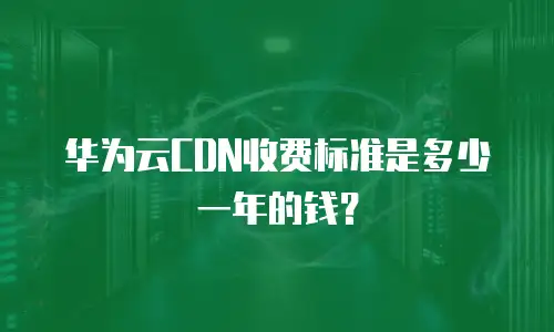 华为云CDN收费标准是多少一年的钱？