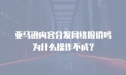 亚马逊内容分发网络报价吗为什么操作不成？