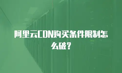 阿里云CDN购买条件限制怎么破？