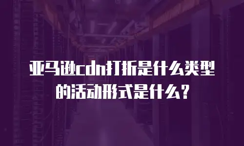亚马逊cdn打折是什么类型的活动形式是什么？