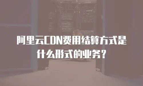阿里云CDN费用结算方式是什么形式的业务？
