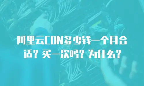 阿里云CDN多少钱一个月合适？买一次吗？为什么？