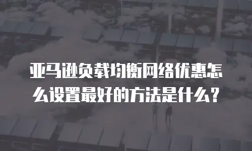 亚马逊负载均衡网络优惠怎么设置最好的方法是什么？