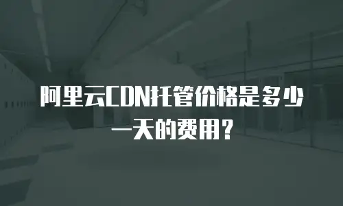 阿里云CDN托管价格是多少一天的费用？
