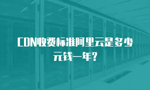CDN收费标准阿里云是多少元钱一年？