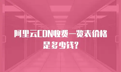 阿里云CDN收费一览表价格是多少钱？
