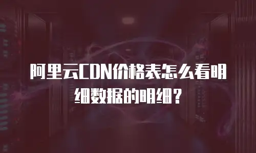 阿里云CDN价格表怎么看明细数据的明细？