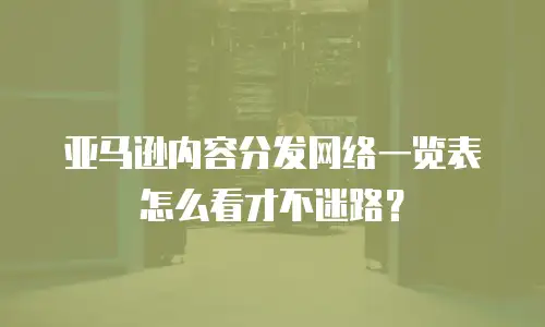 亚马逊内容分发网络一览表怎么看才不迷路？