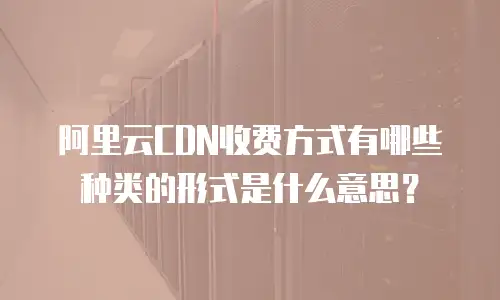 阿里云CDN收费方式有哪些种类的形式是什么意思？