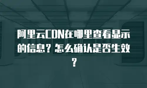 阿里云CDN在哪里查看显示的信息？怎么确认是否生效？