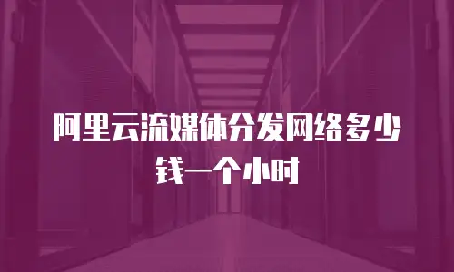 阿里云流媒体分发网络多少钱一个小时