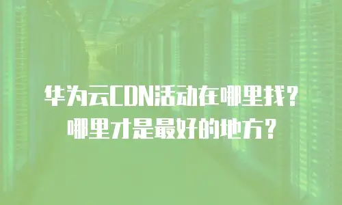 华为云CDN活动在哪里找？哪里才是最好的地方？