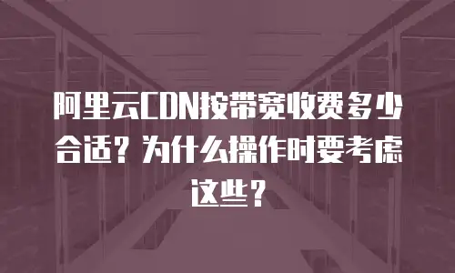 阿里云CDN按带宽收费多少合适？为什么操作时要考虑这些？