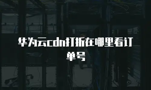 华为云cdn打折在哪里看订单号