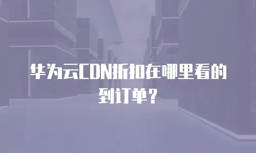 华为云CDN折扣在哪里看的到订单？