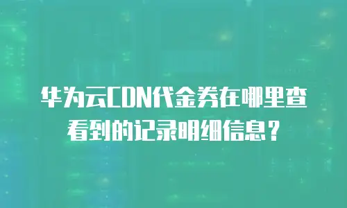 华为云CDN代金券在哪里查看到的记录明细信息？