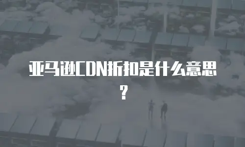 亚马逊CDN折扣是什么意思？