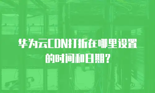 华为云CDN打折在哪里设置的时间和日期？