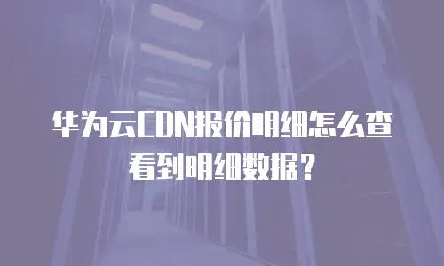 华为云CDN报价明细怎么查看到明细数据？