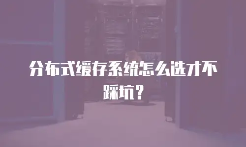 分布式缓存系统怎么选才不踩坑？