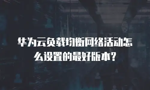 华为云负载均衡网络活动怎么设置的最好版本？