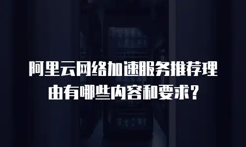 阿里云网络加速服务推荐理由有哪些内容和要求？