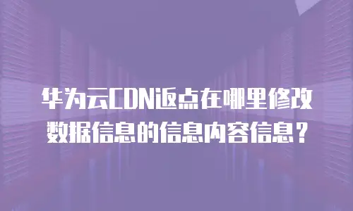 华为云CDN返点在哪里修改数据信息的信息内容信息？